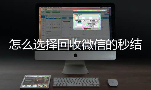 怎么选择回收微信的收购微信号秒结账秒结平台（回收vx秒结一般什么价格）